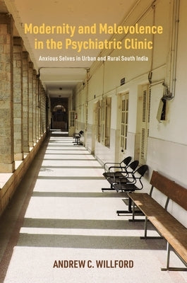 Modernity and Malevolence in the Psychiatric Clinic: Anxious Selves in Urban and Rural South India by Willford, Andrew C.