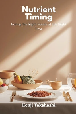 Nutrient Timing: Eating the Right Foods at the Right Time by Takahashi, Kenji