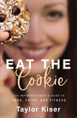 Eat the Cookie: The Imperfectionist's Guide to Food, Faith, and Fitness by Kiser, Taylor