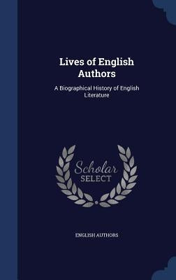 Lives of English Authors: A Biographical History of English Literature by Authors, English