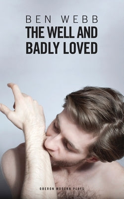 The Well & Badly Loved: A Queer Trilogy by Webb, Ben