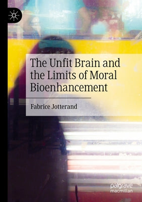 The Unfit Brain and the Limits of Moral Bioenhancement by Jotterand, Fabrice