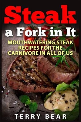 Steak a Fork in It: Mouthwatering Steak Recipes for the Carnivore in All of Us by Bear, Terry