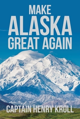 Make Alaska Great Again: : 'A Constitutional Petition for Redress of Grievance' by Kroll, Captain Henry