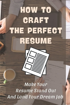 How To Craft The Perfect Resume: Make Your Resume Stand Out And Land Your Dream Job: Write A Resume Cover Letter by Fracchia, Scotty