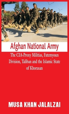Afghan National Army: The CIA-Proxy Militias, Fatemyoun Division, Taliban and the Islamic State of Khorasan by Jalalzai, Musa Khan