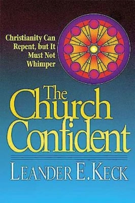 The Church Confident: Christianity Can Repent But It Must Not Whimper by Keck, Leander E.