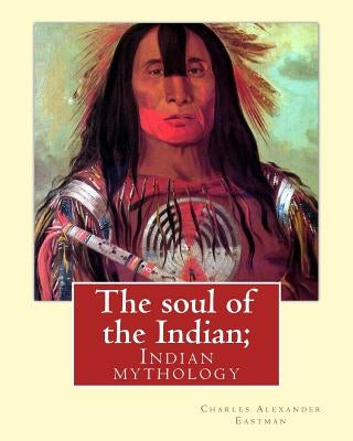 The soul of the Indian; By: Charles Alexander Eastman: Indian mythology by Eastman, Charles Alexander