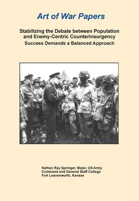 Stabilizing the Debate Between Population and Enemy-Centric Counterinsurgency Success Demands a Balanced Approach (Art of War Papers series) by Springer, Nathan R.
