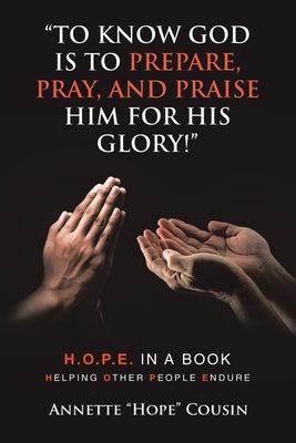 "To Know God Is to Prepare, Pray, and Praise Him for His Glory!": H.O.P.E. IN A BOOK Helping Other People Endure by Cousin, Annette Hope