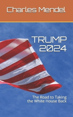 Trump 2024: The Road to Taking the White House Back by Mendel, Charles