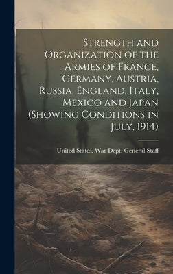 Strength and Organization of the Armies of France, Germany, Austria, Russia, England, Italy, Mexico and Japan (showing Conditions in July, 1914) by United States War Dept General