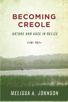 Becoming Creole: Nature and Race in Belize by Johnson, Melissa A.