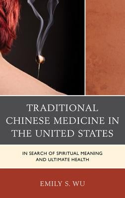 Traditional Chinese Medicine in the United States: In Search of Spiritual Meaning and Ultimate Health by Wu, Emily S.