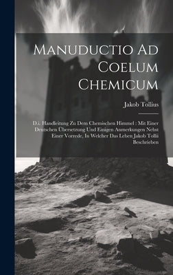 Manuductio Ad Coelum Chemicum: D.i. Handleitung Zu Dem Chemischen Himmel: Mit Einer Deutschen Übersetzung Und Einigen Anmerkungen Nebst Einer Vorrede by Tollius, Jakob