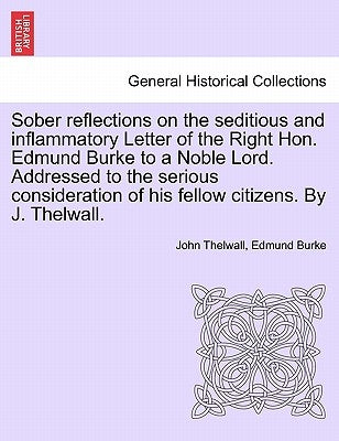 Sober Reflections on the Seditious and Inflammatory Letter of the Right Hon. Edmund Burke to a Noble Lord. Addressed to the Serious Consideration of H by Thelwall, John