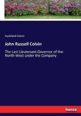 John Russell Colvin: The Last Lieutenant-Governor of the North-West under the Company by Colvin, Auckland