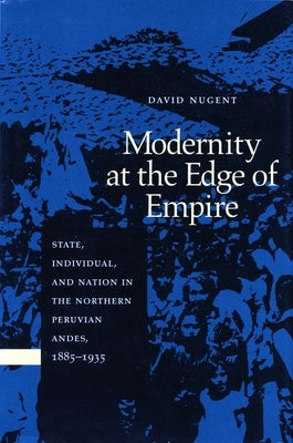 Modernity at the Edge of Empire: State, Indiviual, and the Nation in the Northern Peruvian Andes, 1885-1935 by Nugent, David