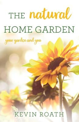 The Natural Home Garden: Your Garden and You by Roath, Kevin