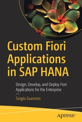 Custom Fiori Applications in SAP Hana: Design, Develop, and Deploy Fiori Applications for the Enterprise by Guerrero, Sergio