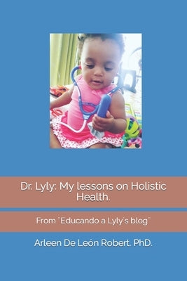 Dr. Lyly: My lessons on Holistic Health.: From ]Educando a Lyly´s blog] by de León Robert, Arleen