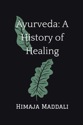 Ayurveda: A History of Healing by Himaja Maddali