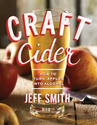 Craft Cider: How to Turn Apples Into Alcohol by Smith, Jeff