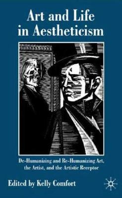 Art and Life in Aestheticism: De-Humanizing and Re-Humanizing Art, the Artist and the Artistic Receptor by Comfort, Kelly
