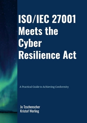 ISO/IEC 27001 Meets the Cyber Resilience Act - A Practical Guide to Achieving Conformity by Tzschenscher, Jo