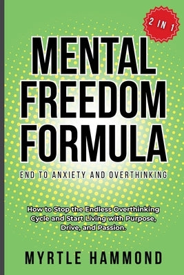 Mental Freedom Formula - End to Anxiety and Overthinking (2 in 1): How to Stop the Endless Overthinking Cycle and Start Living with Purpose, Drive, an by Hammond, Myrtle