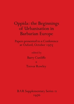 Oppida - the Beginnings of Urbanisation in Barbarian Europe: Papers presented to a Conference at Oxford, October 1975 by Cunliffe, Barry
