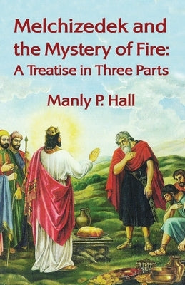 Melchizedek and the Mystery of Fire: A Treatise in Three Parts: A Treatise in Three Parts by Manly P. Hal by Manly P Hal