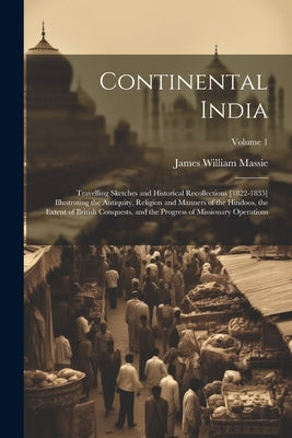 Continental India: Travelling Sketches and Historical Recollections [1822-1835] Illustrating the Antiquity, Religion and Manners of the H by Massie, James William