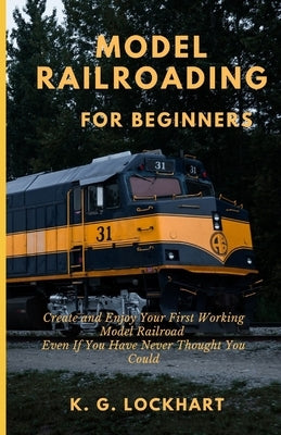 Model Railroading for Beginners: Create and Enjoy Your First Working Model Railroad Even If You Have Never Thought You Could by Lockhart, K. G.