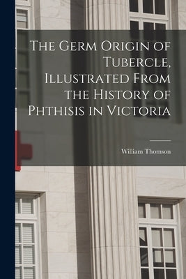 The Germ Origin of Tubercle, Illustrated From the History of Phthisis in Victoria by Thomson, William