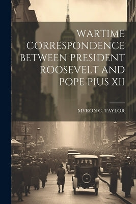 Wartime Correspondence Between President Roosevelt and Pope Pius XII by Taylor, Myron C.