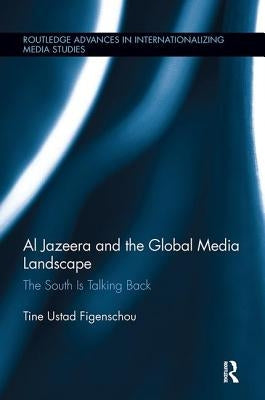 Al Jazeera and the Global Media Landscape: The South Is Talking Back by Ustad Figenschou, Tine