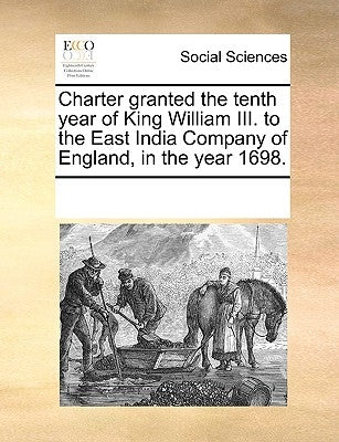 Charter Granted the Tenth Year of King William III. to the East India Company of England, in the Year 1698. by Multiple Contributors