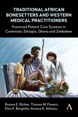 Traditional African Bonesetters and Western Medical Practitioners: Fractured Patient Care Systems in Cameroon, Ethiopia, Ghana and Zimbabwe by Richter, Roxane