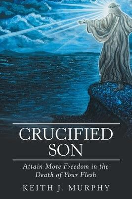 Crucified Son: Attain More Freedom in the Death of Your Flesh by Murphy, Keith J.