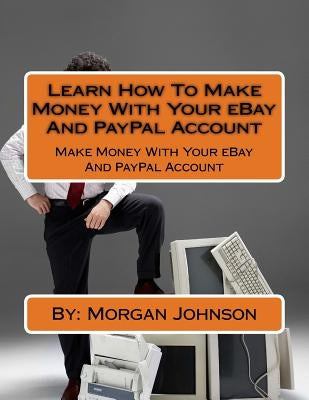 Learn How To Make Money With Your eBay And PayPal Account: Make Money With Your eBay And PayPal Account by Johnson, Morgan