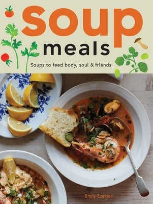 Soup Meals: Soups to Feed Body, Soul & Friends by Ezekiel, Emily
