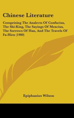 Chinese Literature: Comprising The Analects Of Confucius, The Shi-King, The Sayings Of Mencius, The Sorrows Of Han, And The Travels Of Fa- by Wilson, Epiphanius