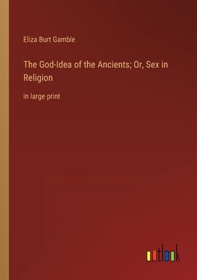 The God-Idea of the Ancients; Or, Sex in Religion: in large print by Gamble, Eliza Burt