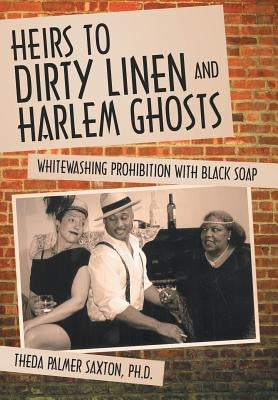 Heirs to Dirty Linen and Harlem Ghosts: Whitewashing Prohibition with Black Soap by Saxton Ph. D., Theda Palmer