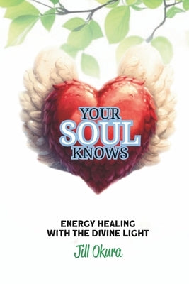 Your Soul Knows: Energy Healing With The Divine Light by Okura, Jill