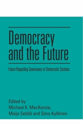 Democracy and the Future: Future-Regarding Governance in Democratic Systems by MacKenzie, Michael K.