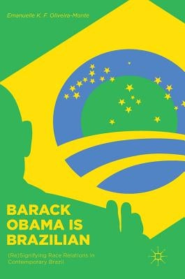 Barack Obama Is Brazilian: (Re)Signifying Race Relations in Contemporary Brazil by Oliveira-Monte, Emanuelle K. F.