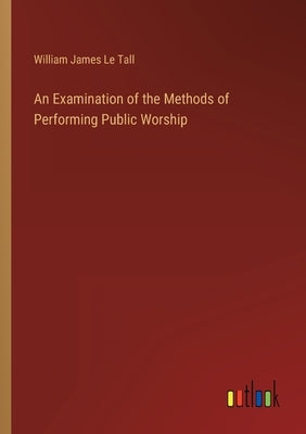 An Examination of the Methods of Performing Public Worship by Le Tall, William James
