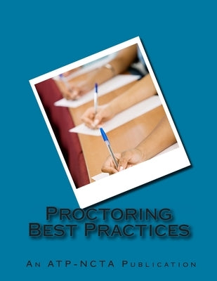 Proctoring Best Practices: Association of Test Publishers and National College Testing Association by Atp-Ncta Proctoring Committee